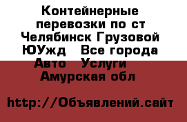 Контейнерные перевозки по ст.Челябинск-Грузовой ЮУжд - Все города Авто » Услуги   . Амурская обл.